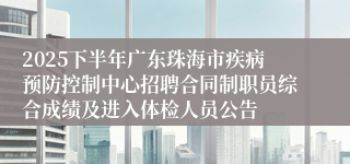 2025下半年广东珠海市疾病预防控制中心招聘合同制职员综合成绩及进入体检人员公告
