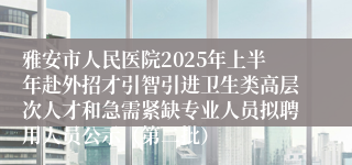 雅安市人民医院2025年上半年赴外招才引智引进卫生类高层次人才和急需紧缺专业人员拟聘用人员公示（第二批）