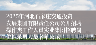 2025年河北石家庄交通投资发展集团有限责任公司公开招聘操作类工作人员实业集团招聘岗位拟录用人员名单公示