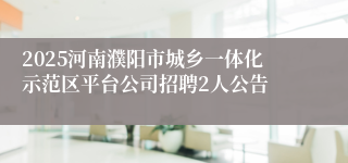 2025河南濮阳市城乡一体化示范区平台公司招聘2人公告
