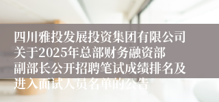 四川雅投发展投资集团有限公司关于2025年总部财务融资部副部长公开招聘笔试成绩排名及进入面试人员名单的公告