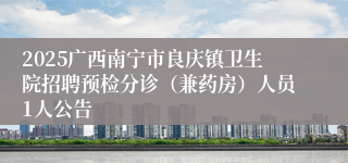 2025广西南宁市良庆镇卫生院招聘预检分诊(兼药房)人员1人公告
