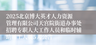 2025北京博大英才人力资源管理有限公司天宫院街道办事处招聘专职人大工作人员和临时辅助用工人员5人公告