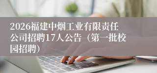 2026福建中烟工业有限责任公司招聘17人公告（第一批校园招聘）
