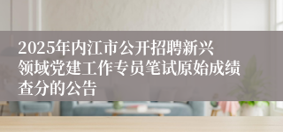 2025年内江市公开招聘新兴领域党建工作专员笔试原始成绩查分的公告