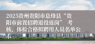 2025贵州贵阳市息烽县“贵阳市前置招聘退役返岗”  考核、体检合格拟聘用人员名单公示