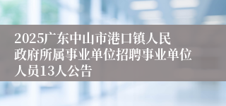 2025广东中山市港口镇人民政府所属事业单位招聘事业单位人员13人公告