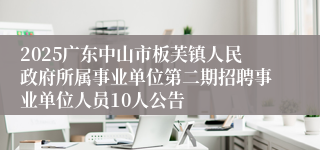 2025广东中山市板芙镇人民政府所属事业单位第二期招聘事业单位人员10人公告