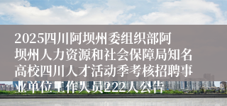 2025四川阿坝州委组织部阿坝州人力资源和社会保障局知名高校四川人才活动季考核招聘事业单位工作人员222人公告
