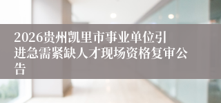 2026贵州凯里市事业单位引进急需紧缺人才现场资格复审公告