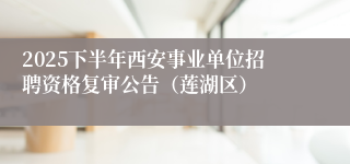 2025下半年西安事业单位招聘资格复审公告(莲湖区)