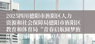 2025四川德阳市旌阳区人力资源和社会保障局德阳市旌阳区教育和体育局“青春启航圆梦旌阳”校园招聘教师60人专场公告