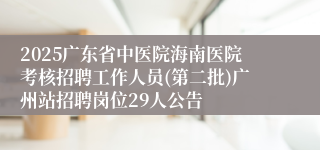 2025广东省中医院海南医院考核招聘工作人员(第二批)广州站招聘岗位29人公告