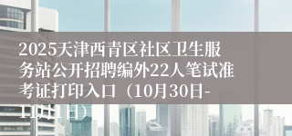 2025天津西青区社区卫生服务站公开招聘编外22人笔试准考证打印入口(10月30日-11月1日)
