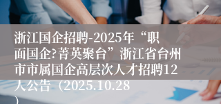 浙江国企招聘-2025年“职面国企?菁英聚台”浙江省台州市市属国企高层次人才招聘12人公告(2025.10.28)