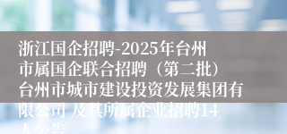 浙江国企招聘-2025年台州市属国企联合招聘（第二批） 台州市城市建设投资发展集团有限公司 及其所属企业招聘14人公告