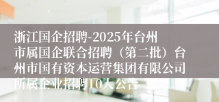 浙江国企招聘-2025年台州市属国企联合招聘（第二批）台州市国有资本运营集团有限公司所属企业招聘10人公告