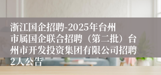 浙江国企招聘-2025年台州市属国企联合招聘(第二批)台州市开发投资集团有限公司招聘2人公告