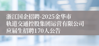 浙江国企招聘-2025金华市轨道交通控股集团运营有限公司应届生招聘170人公告