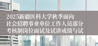 2025新疆医科大学秋季面向社会招聘事业单位工作人员部分考核制岗位面试及试讲成绩与试工安排的通知