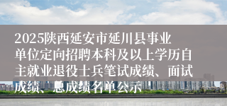 2025陕西延安市延川县事业单位定向招聘本科及以上学历自主就业退役士兵笔试成绩、面试成绩、总成绩名单公示