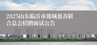 2025山东临沂市郯城慈善联合总会招聘面试公告