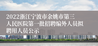 2022浙江宁波市余姚市第三人民医院第一批招聘编外人员拟聘用人员公示