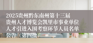 2025贵州黔东南州第十三届贵州人才博览会凯里市事业单位人才引进入围考察环节人员名单公告(第四批)