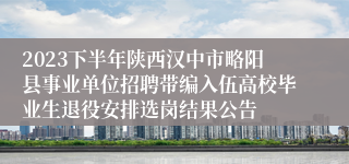 2023下半年陕西汉中市略阳县事业单位招聘带编入伍高校毕业生退役安排选岗结果公告