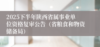 2025下半年陕西省属事业单位资格复审公告(省粮食和物资储备局)