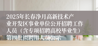 2025年长春净月高新技术产业开发区事业单位公开招聘工作人员（含专项招聘高校毕业生）第四批拟聘用人员公示