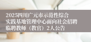 2025四川广元市示范性综合实践基地管理中心面向社会招聘临聘教师(教官)2人公告