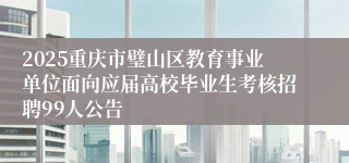 2025重庆市璧山区教育事业单位面向应届高校毕业生考核招聘99人公告