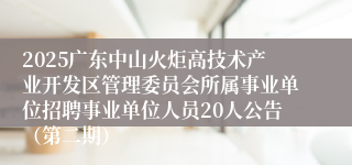 2025广东中山火炬高技术产业开发区管理委员会所属事业单位招聘事业单位人员20人公告（第二期）