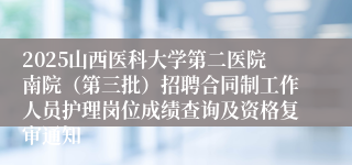 2025山西医科大学第二医院南院(第三批)招聘合同制工作人员护理岗位成绩查询及资格复审通知