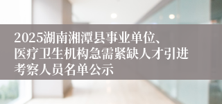 2025湖南湘潭县事业单位、医疗卫生机构急需紧缺人才引进考察人员名单公示