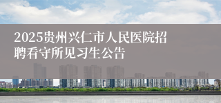 2025贵州兴仁市人民医院招聘看守所见习生公告