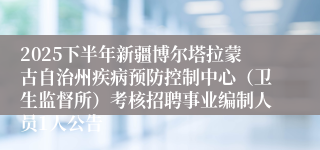 2025下半年新疆博尔塔拉蒙古自治州疾病预防控制中心(卫生监督所)考核招聘事业编制人员1人公告