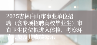 2025吉林白山市事业单位招聘(含专项招聘高校毕业生)市直卫生岗位拟进入体检、考察环节人员及其成绩公示