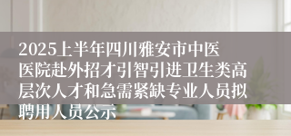 2025上半年四川雅安市中医医院赴外招才引智引进卫生类高层次人才和急需紧缺专业人员拟聘用人员公示