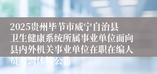 2025贵州毕节市威宁自治县卫生健康系统所属事业单位面向县内外机关事业单位在职在编人员考调体检公告