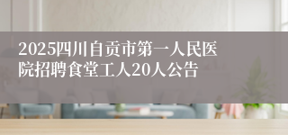 2025四川自贡市第一人民医院招聘食堂工人20人公告