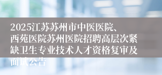 2025江苏苏州市中医医院、西苑医院苏州医院招聘高层次紧缺卫生专业技术人才资格复审及面试公告