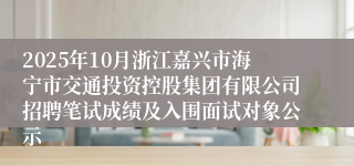 2025年10月浙江嘉兴市海宁市交通投资控股集团有限公司招聘笔试成绩及入围面试对象公示