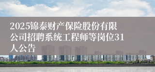 2025锦泰财产保险股份有限公司招聘系统工程师等岗位31人公告