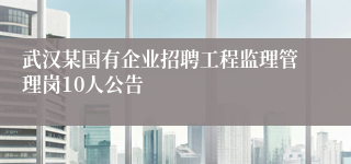 武汉某国有企业招聘工程监理管理岗10人公告