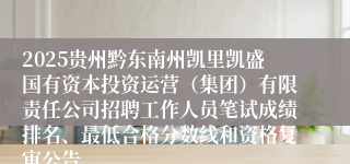 2025贵州黔东南州凯里凯盛国有资本投资运营(集团)有限责任公司招聘工作人员笔试成绩排名、最低合格分数线和资格复审公告