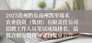 2025贵州黔东南州凯里瑞禾农业投资(集团)有限责任公司招聘工作人员笔试成绩排名、最低合格分数线和资格复审公告