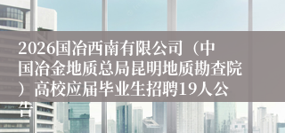 2026国冶西南有限公司(中国冶金地质总局昆明地质勘查院)高校应届毕业生招聘19人公告