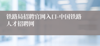 铁路局招聘官网入口-中国铁路人才招聘网